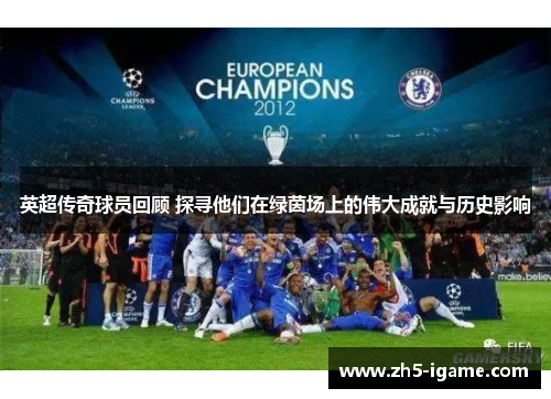 英超传奇球员回顾 探寻他们在绿茵场上的伟大成就与历史影响
