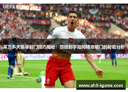 莱万多夫斯基射门技巧揭秘：顶级射手如何精准破门的秘密分析