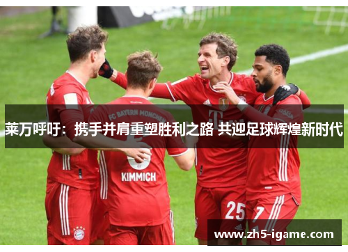 莱万呼吁：携手并肩重塑胜利之路 共迎足球辉煌新时代