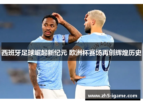 西班牙足球崛起新纪元 欧洲杯赛场再创辉煌历史