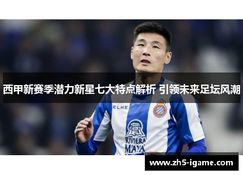 西甲新赛季潜力新星七大特点解析 引领未来足坛风潮 西甲新赛季潜力新星七大特点解析 引领未来足坛风潮