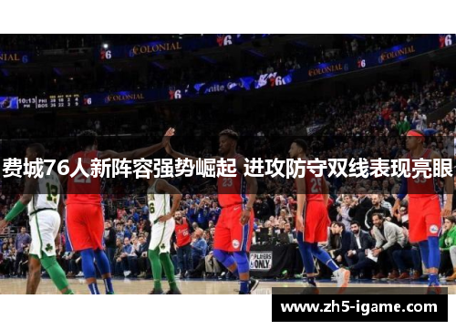 费城76人新阵容强势崛起 进攻防守双线表现亮眼