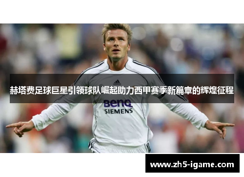 赫塔费足球巨星引领球队崛起助力西甲赛季新篇章的辉煌征程 赫塔费足球巨星引领球队崛起助力西甲赛季新篇章的辉煌征程
