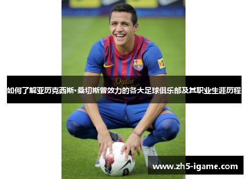 如何了解亚历克西斯·桑切斯曾效力的各大足球俱乐部及其职业生涯历程