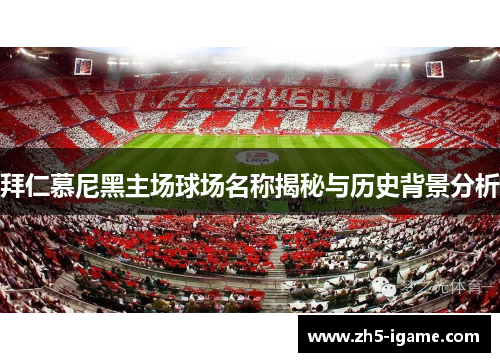 拜仁慕尼黑主场球场名称揭秘与历史背景分析 拜仁慕尼黑主场球场名称揭秘与历史背景分析