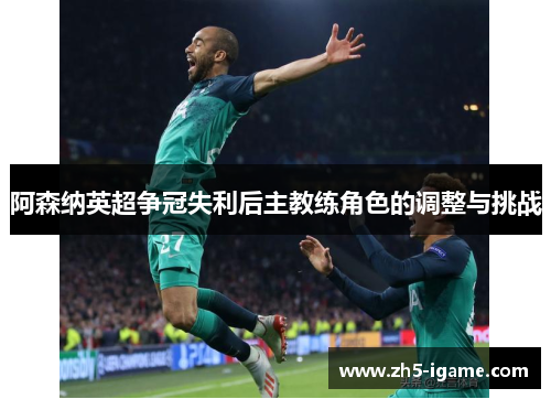 阿森纳英超争冠失利后主教练角色的调整与挑战 阿森纳英超争冠失利后主教练角色的调整与挑战