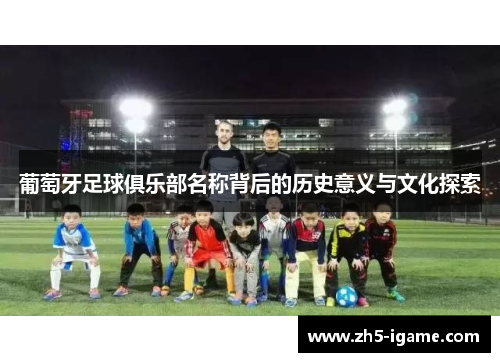 葡萄牙足球俱乐部名称背后的历史意义与文化探索 葡萄牙足球俱乐部名称背后的历史意义与文化探索