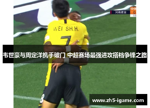 韦世豪与周定洋携手破门 中超赛场最强进攻搭档争锋之路