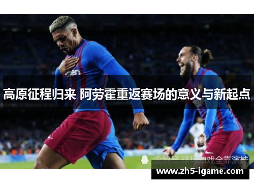 高原征程归来 阿劳霍重返赛场的意义与新起点