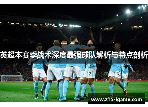 英超本赛季战术深度最强球队解析与特点剖析
