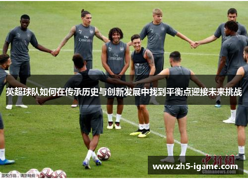 英超球队如何在传承历史与创新发展中找到平衡点迎接未来挑战