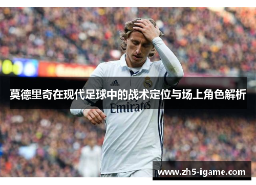 莫德里奇在现代足球中的战术定位与场上角色解析