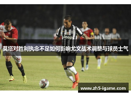 莫塔对胜利执念不足如何影响尤文战术调整与球员士气