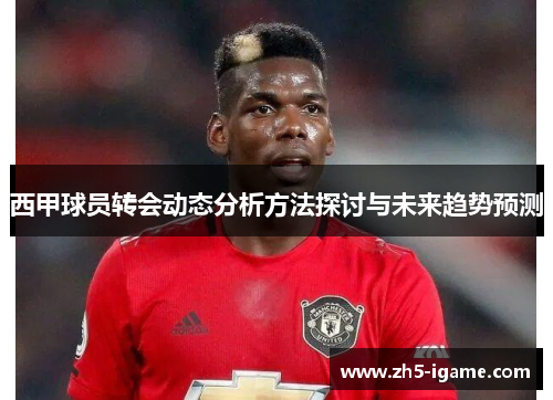 西甲球员转会动态分析方法探讨与未来趋势预测