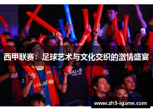 西甲联赛：足球艺术与文化交织的激情盛宴