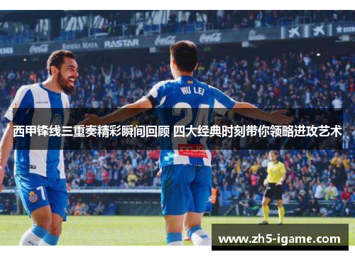 西甲锋线三重奏精彩瞬间回顾 四大经典时刻带你领略进攻艺术
