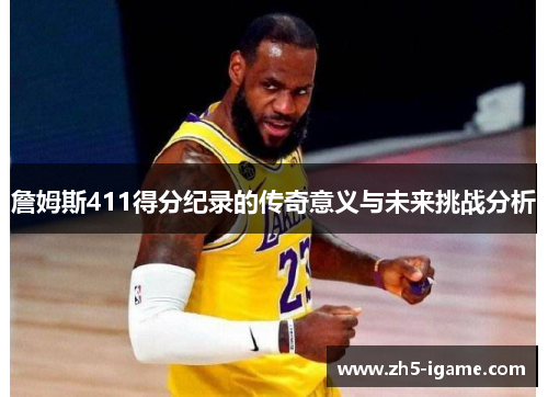 詹姆斯411得分纪录的传奇意义与未来挑战分析 詹姆斯411得分纪录的传奇意义与未来挑战分析