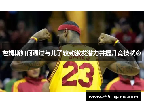 詹姆斯如何通过与儿子较劲激发潜力并提升竞技状态 詹姆斯如何通过与儿子较劲激发潜力并提升竞技状态