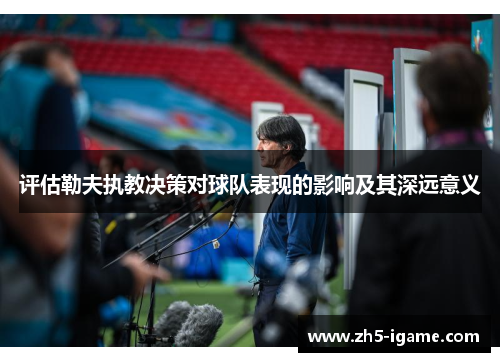评估勒夫执教决策对球队表现的影响及其深远意义