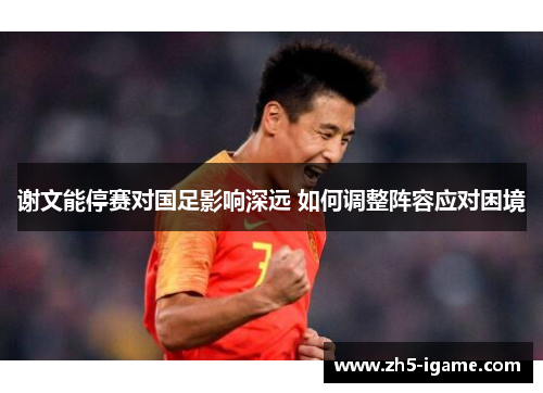 谢文能停赛对国足影响深远 如何调整阵容应对困境