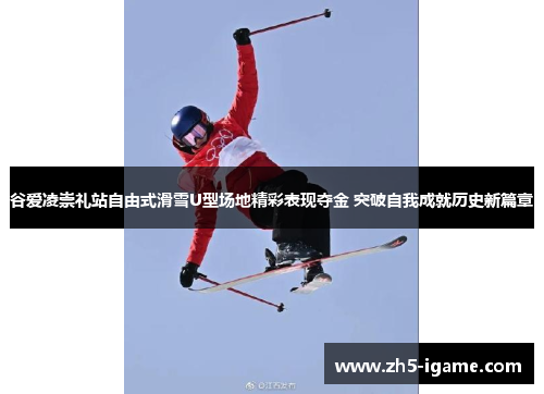 谷爱凌崇礼站自由式滑雪U型场地精彩表现夺金 突破自我成就历史新篇章 谷爱凌崇礼站自由式滑雪U型场地精彩表现夺金 突破自我成就历史新篇章