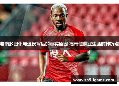 费南多归化与退役背后的真实原因 揭示他职业生涯的转折点