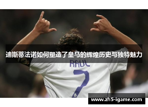 迪斯蒂法诺如何塑造了皇马的辉煌历史与独特魅力