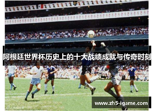阿根廷世界杯历史上的十大战绩成就与传奇时刻 阿根廷世界杯历史上的十大战绩成就与传奇时刻