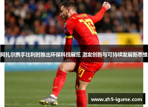 阿扎尔携手比利时推出环保科技展览 激发创新与可持续发展新思维