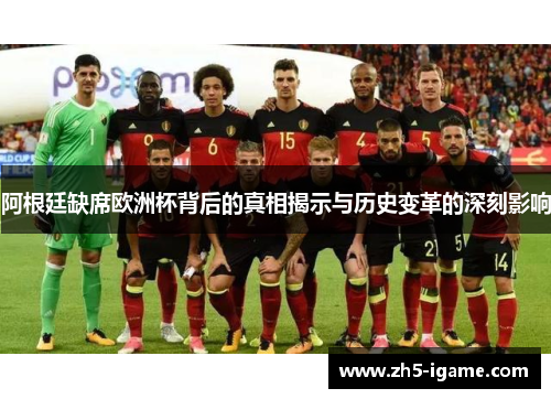 阿根廷缺席欧洲杯背后的真相揭示与历史变革的深刻影响