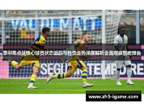 意甲焦点战核心球员状态追踪与胜负走势深度解析全面观察前瞻报告