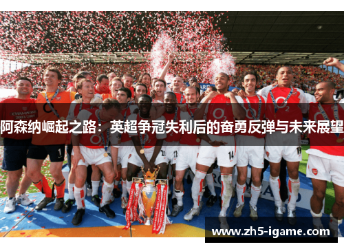 阿森纳崛起之路:英超争冠失利后的奋勇反弹与未来展望 阿森纳崛起之路:英超争冠失利后的奋勇反弹与未来展望