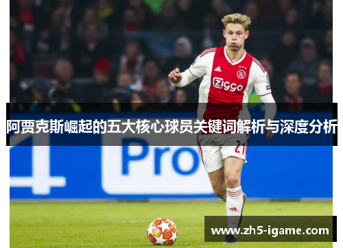 阿贾克斯崛起的五大核心球员关键词解析与深度分析 阿贾克斯崛起的五大核心球员关键词解析与深度分析