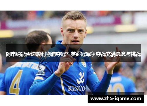 阿申纳能否逆袭利物浦夺冠？英超冠军争夺战充满悬念与挑战