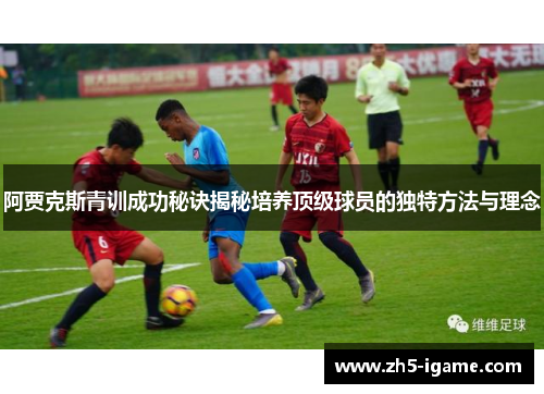 阿贾克斯青训成功秘诀揭秘培养顶级球员的独特方法与理念