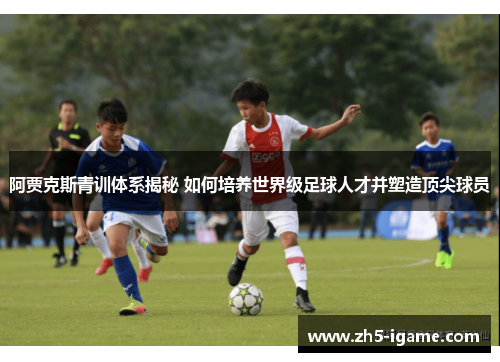 阿贾克斯青训体系揭秘 如何培养世界级足球人才并塑造顶尖球员
