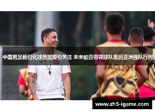 中国男足新归化球员加盟引关注 未来能否带领球队重回亚洲强队行列 中国男足新归化球员加盟引关注 未来能否带领球队重回亚洲强队行列