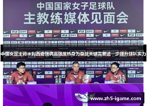中国女足主帅米利西奇强调高强度热身为备战关键需要进一步提升球队实力 中国女足主帅米利西奇强调高强度热身为备战关键需要进一步提升球队实力