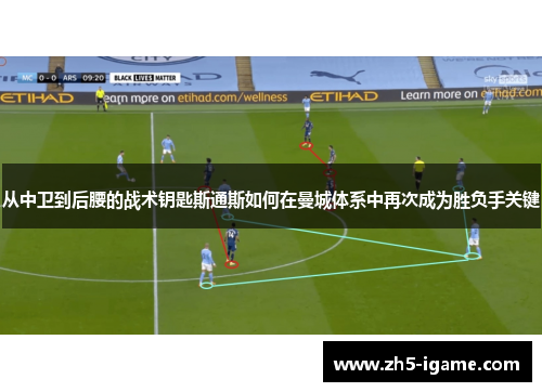 从中卫到后腰的战术钥匙斯通斯如何在曼城体系中再次成为胜负手关键 从中卫到后腰的战术钥匙斯通斯如何在曼城体系中再次成为胜负手关键