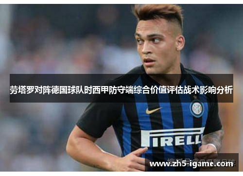 劳塔罗对阵德国球队时西甲防守端综合价值评估战术影响分析