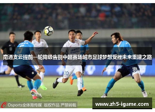南通支云提前一轮降级告别中超赛场城市足球梦想受挫未来重建之路 南通支云提前一轮降级告别中超赛场城市足球梦想受挫未来重建之路