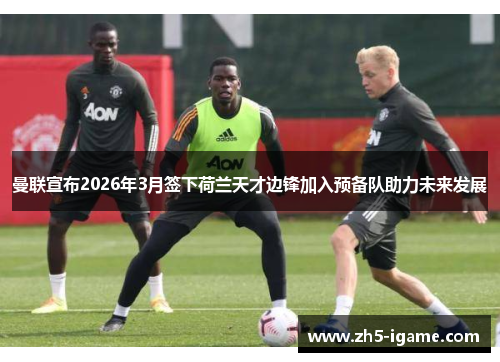 曼联宣布2026年3月签下荷兰天才边锋加入预备队助力未来发展