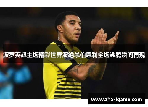 波罗英超主场精彩世界波绝杀伯恩利全场沸腾瞬间再现 波罗英超主场精彩世界波绝杀伯恩利全场沸腾瞬间再现