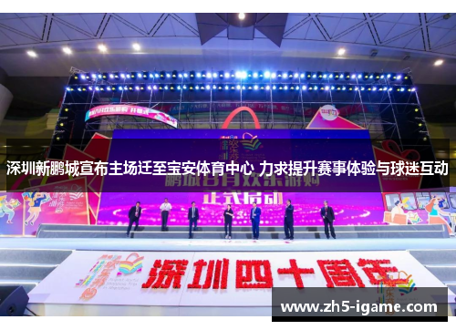 深圳新鹏城宣布主场迁至宝安体育中心 力求提升赛事体验与球迷互动