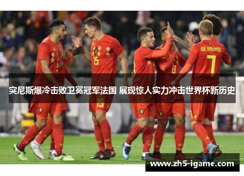 突尼斯爆冷击败卫冕冠军法国 展现惊人实力冲击世界杯新历史