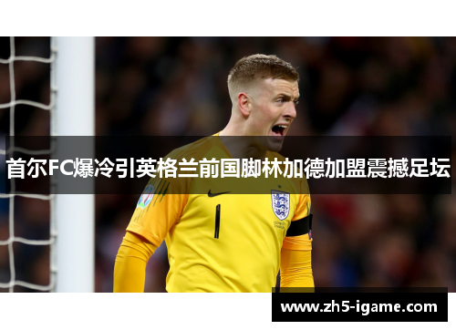 首尔FC爆冷引英格兰前国脚林加德加盟震撼足坛