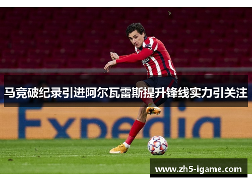 马竞破纪录引进阿尔瓦雷斯提升锋线实力引关注