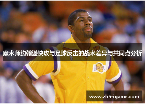 魔术师约翰逊快攻与足球反击的战术差异与共同点分析