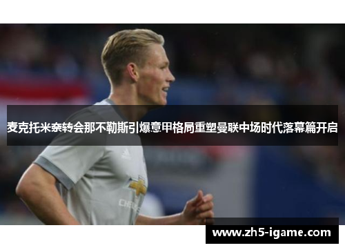 麦克托米奈转会那不勒斯引爆意甲格局重塑曼联中场时代落幕篇开启