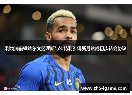 利物浦前锋达尔文努涅斯与沙特利雅得新月达成初步转会协议